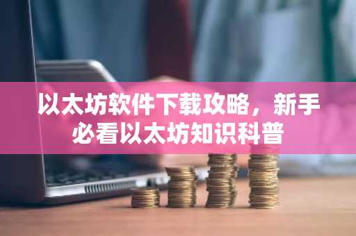 以太坊软件下载攻略，新手必看以太坊知识科普