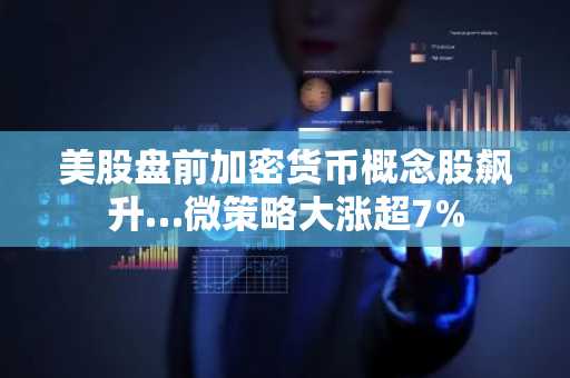 美股盘前加密货币概念股飙升…微策略大涨超7%
