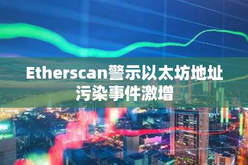 Etherscan警示以太坊地址污染事件激增