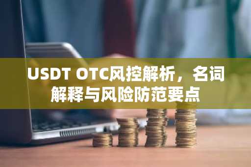 USDT OTC风控解析，名词解释与风险防范要点
