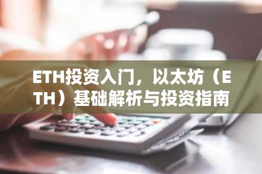 ETH投资入门，以太坊（ETH）基础解析与投资指南