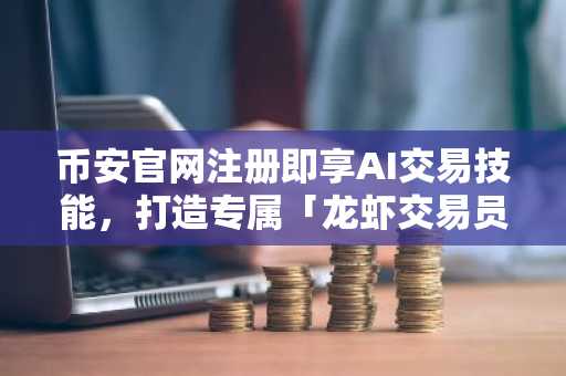 币安官网注册即享AI交易技能，打造专属「龙虾交易员」全攻略