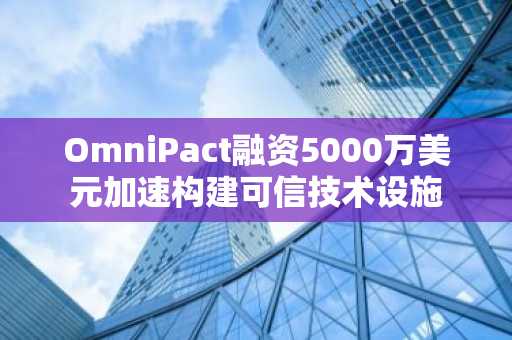 OmniPact融资5000万美元加速构建可信技术设施