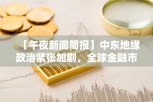 【午夜新闻简报】中东地缘政治紧张加剧，全球金融市场波动风险攀升 等