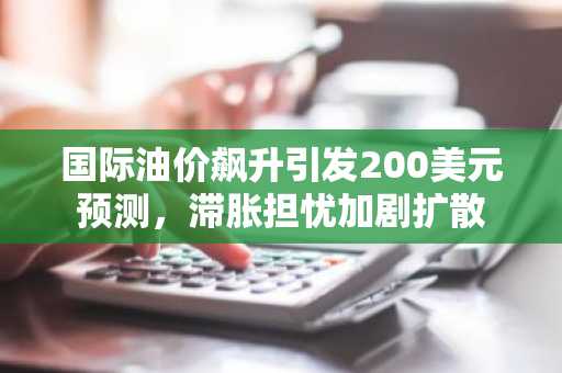 国际油价飙升引发200美元预测，滞胀担忧加剧扩散