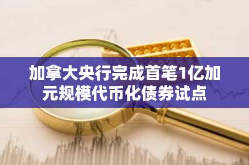 加拿大央行完成首笔1亿加元规模代币化债券试点