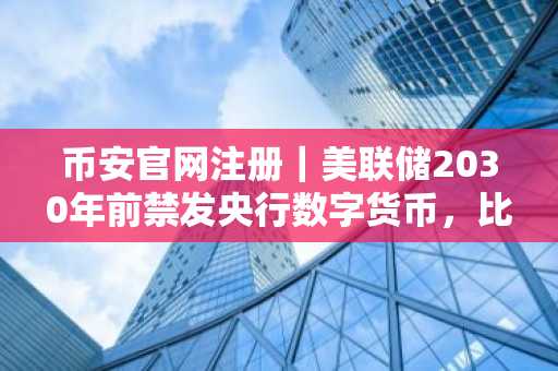 币安官网注册｜美联储2030年前禁发央行数字货币，比特币仍合法