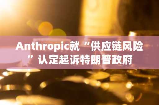 Anthropic就“供应链风险”认定起诉特朗普政府