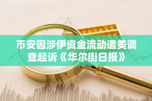 币安因涉伊资金流动遭美调查起诉《华尔街日报》
