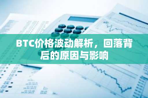 BTC价格波动解析，回落背后的原因与影响