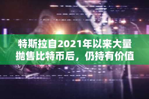 特斯拉自2021年以来大量抛售比特币后，仍持有价值超8亿美元