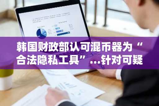 韩国财政部认可混币器为“合法隐私工具”…针对可疑资金将推进《数字资产持有法》