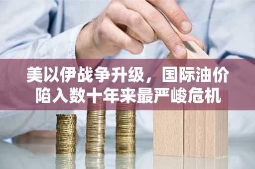 美以伊战争升级，国际油价陷入数十年来最严峻危机