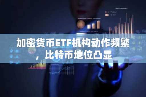加密货币ETF机构动作频繁，比特币地位凸显