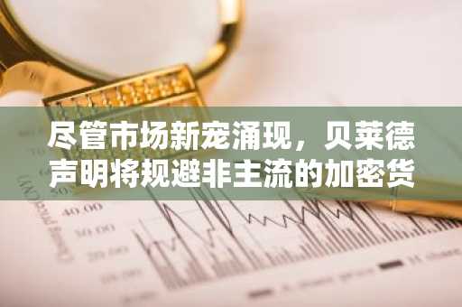 尽管市场新宠涌现,贝莱德声明将规避非主流的加密货币ETF投资