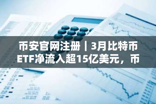 币安官网注册｜3月比特币ETF净流入超15亿美元，币安用户可实时追踪资金动向