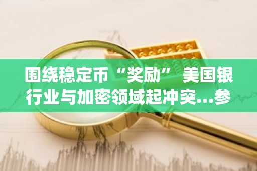 围绕稳定币“奖励” 美国银行业与加密领域起冲突…参议院寻求折中方案