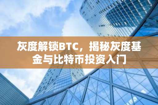 灰度解锁BTC，揭秘灰度基金与比特币投资入门