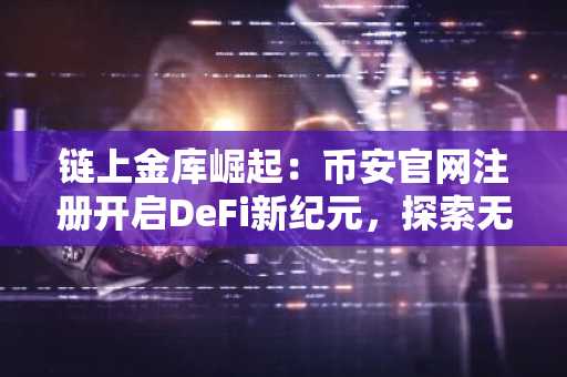 链上金库崛起：币安官网注册开启DeFi新纪元，探索无风险利率未来