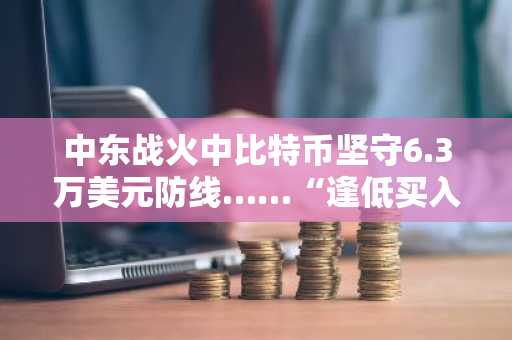中东战火中比特币坚守6.3万美元防线……“逢低买入”还是“耐心观望”？