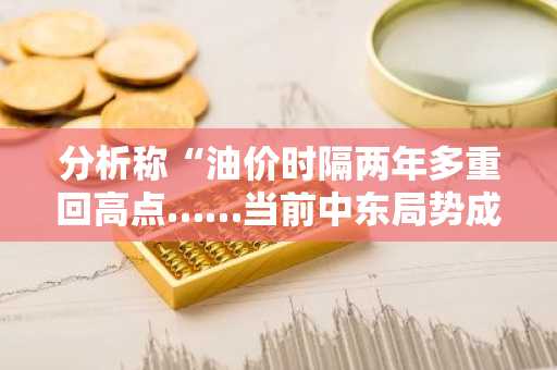 分析称“油价时隔两年多重回高点……当前中东局势成世界经济实质风险”