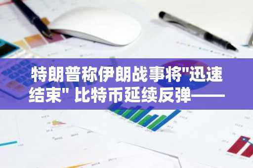 特朗普称伊朗战事将"迅速结束" 比特币延续反弹——涨势能否持续？BTC技术分析2026年3月10日