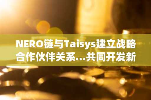 NERO链与Taisys建立战略合作伙伴关系…共同开发新一代钱包认证
