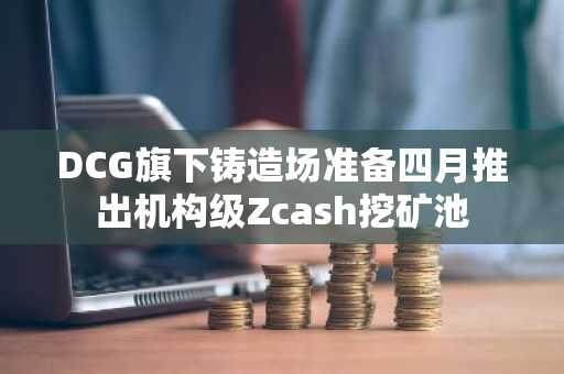 DCG旗下铸造场准备四月推出机构级Zcash挖矿池