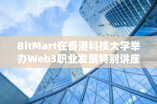BitMart在香港科技大学举办Web3职业发展特别讲座，全球CEO参与